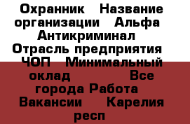 Охранник › Название организации ­ Альфа - Антикриминал › Отрасль предприятия ­ ЧОП › Минимальный оклад ­ 33 000 - Все города Работа » Вакансии   . Карелия респ.